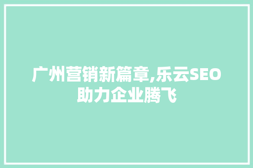 广州营销新篇章,乐云SEO助力企业腾飞