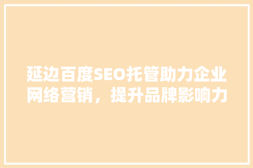 延边百度SEO托管助力企业网络营销，提升品牌影响力