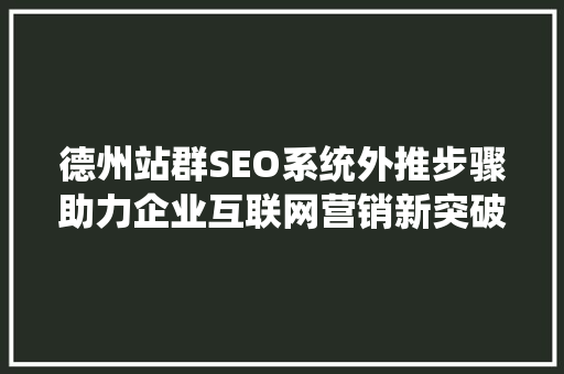 德州站群SEO系统外推步骤助力企业互联网营销新突破  第1张