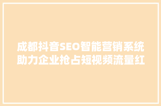 成都抖音SEO智能营销系统助力企业抢占短视频流量红利