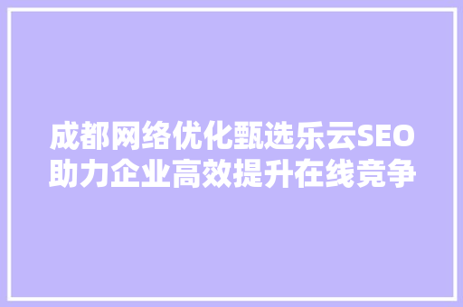 成都网络优化甄选乐云SEO助力企业高效提升在线竞争力