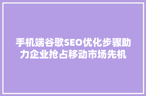 手机端谷歌SEO优化步骤助力企业抢占移动市场先机