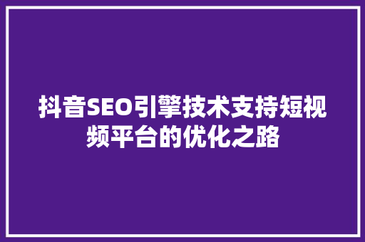 抖音SEO引擎技术支持短视频平台的优化之路