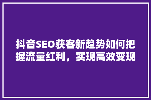 抖音SEO获客新趋势如何把握流量红利，实现高效变现