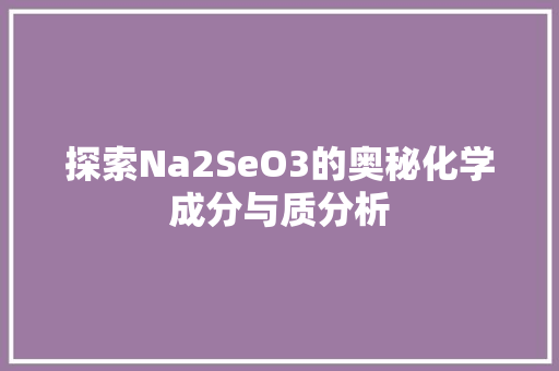 探索Na2SeO3的奥秘化学成分与质分析
