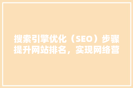 搜索引擎优化（SEO）步骤提升网站排名，实现网络营销新突破