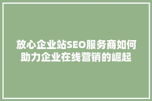 放心企业站SEO服务商如何助力企业在线营销的崛起