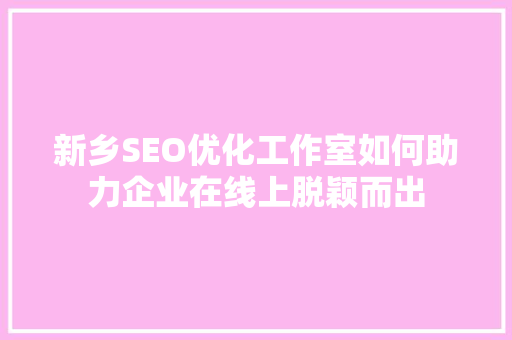 新乡SEO优化工作室如何助力企业在线上脱颖而出