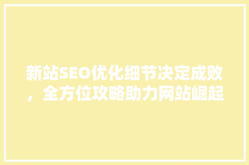 新站SEO优化细节决定成败，全方位攻略助力网站崛起  第1张