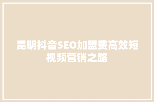 昆明抖音SEO加盟费高效短视频营销之路