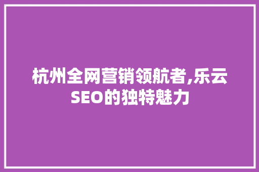 杭州全网营销领航者,乐云SEO的独特魅力