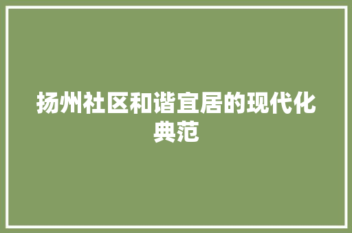 扬州社区和谐宜居的现代化典范