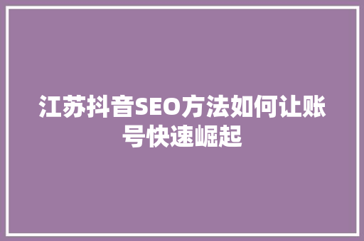江苏抖音SEO方法如何让账号快速崛起