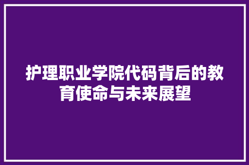 护理职业学院代码背后的教育使命与未来展望