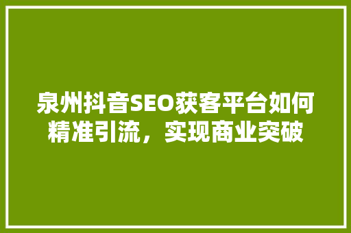 泉州抖音SEO获客平台如何精准引流，实现商业突破