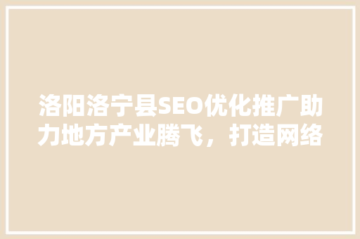 洛阳洛宁县SEO优化推广助力地方产业腾飞，打造网络名片