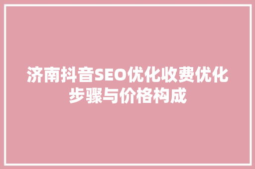 济南抖音SEO优化收费优化步骤与价格构成  第1张