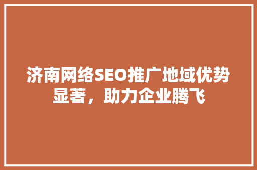 济南网络SEO推广地域优势显著，助力企业腾飞