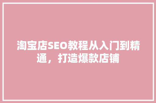 淘宝店SEO教程从入门到精通，打造爆款店铺