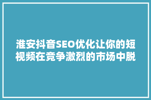 淮安抖音SEO优化让你的短视频在竞争激烈的市场中脱颖而出