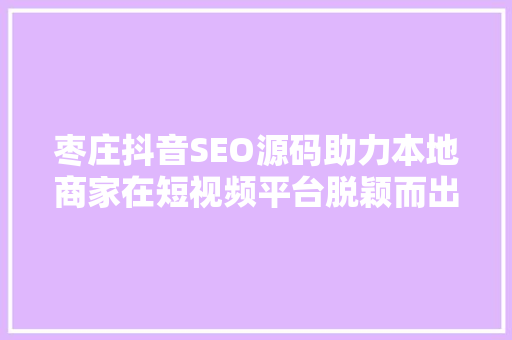枣庄抖音SEO源码助力本地商家在短视频平台脱颖而出