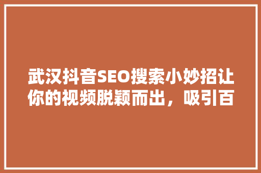 武汉抖音SEO搜索小妙招让你的视频脱颖而出，吸引百万粉丝
