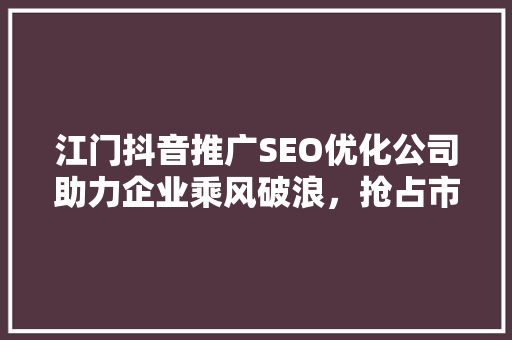 江门抖音推广SEO优化公司助力企业乘风破浪，抢占市场先机