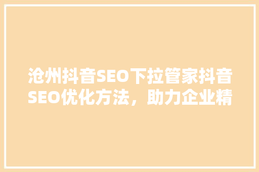 沧州抖音SEO下拉管家抖音SEO优化方法，助力企业精准触达目标用户