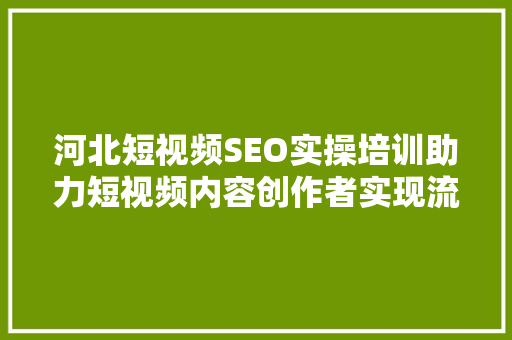 河北短视频SEO实操培训助力短视频内容创作者实现流量破局