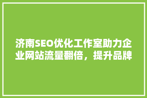 济南SEO优化工作室助力企业网站流量翻倍，提升品牌影响力  第1张