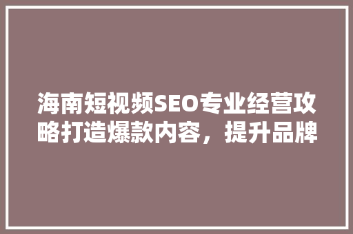 海南短视频SEO专业经营攻略打造爆款内容，提升品牌影响力