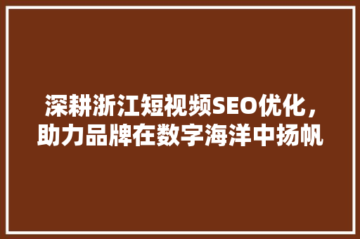 深耕浙江短视频SEO优化，助力品牌在数字海洋中扬帆起航
