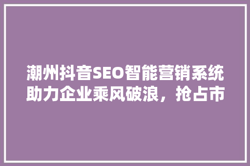 潮州抖音SEO智能营销系统助力企业乘风破浪，抢占市场先机  第1张