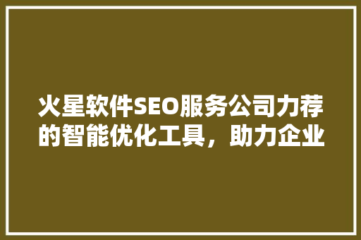 火星软件SEO服务公司力荐的智能优化工具，助力企业高效提升网站排名