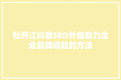 牡丹江抖音SEO外包助力企业品牌崛起的方法