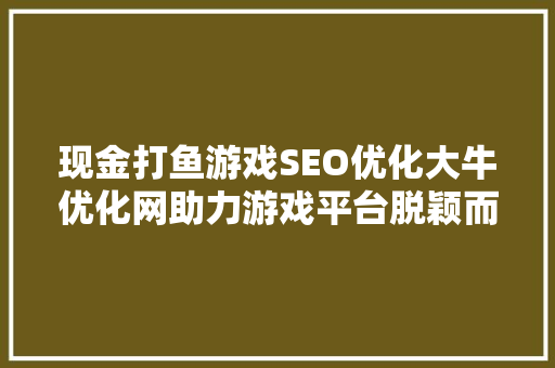 现金打鱼游戏SEO优化大牛优化网助力游戏平台脱颖而出