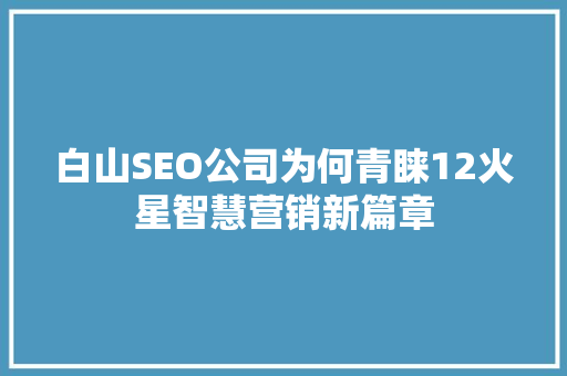 白山SEO公司为何青睐12火星智慧营销新篇章