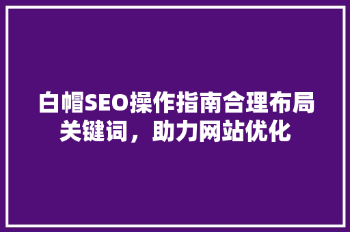 白帽SEO操作指南合理布局关键词，助力网站优化