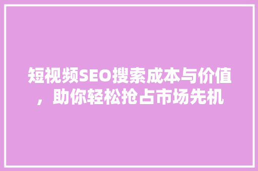 短视频SEO搜索成本与价值，助你轻松抢占市场先机