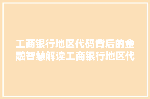 工商银行地区代码背后的金融智慧解读工商银行地区代码体系