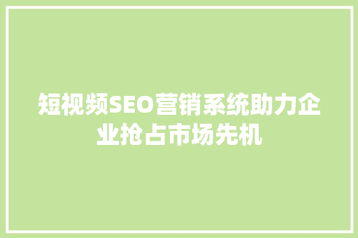 短视频SEO营销系统助力企业抢占市场先机