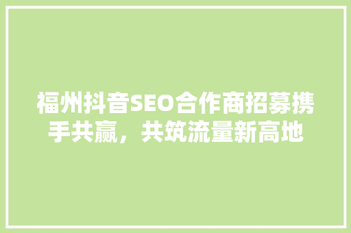 福州抖音SEO合作商招募携手共赢，共筑流量新高地  第1张