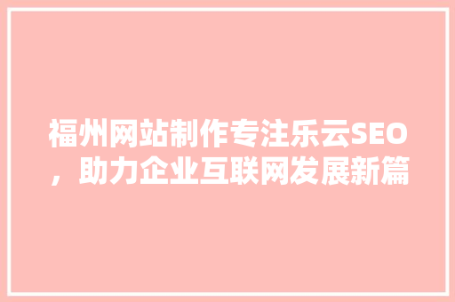福州网站制作专注乐云SEO，助力企业互联网发展新篇章