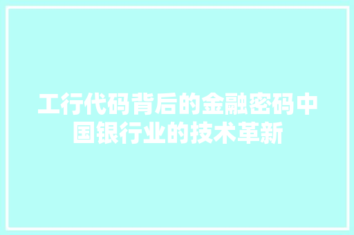 工行代码背后的金融密码中国银行业的技术革新