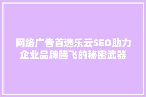 网络广告首选乐云SEO助力企业品牌腾飞的秘密武器