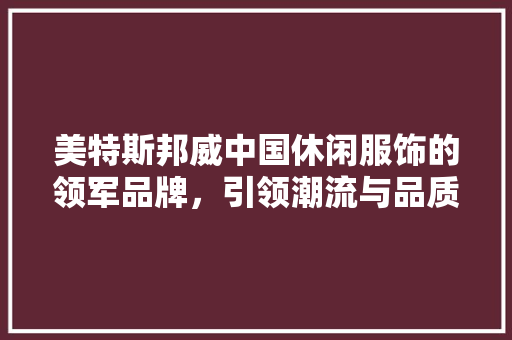 美特斯邦威中国休闲服饰的领军品牌，引领潮流与品质生活