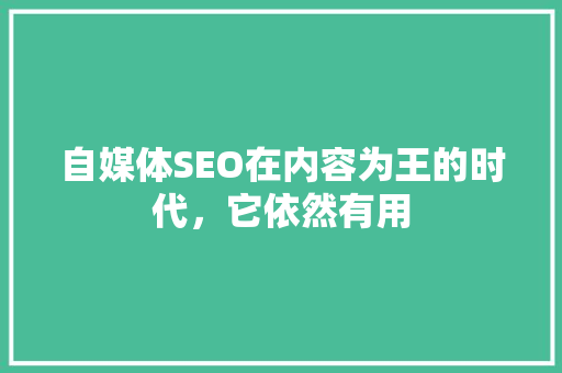 自媒体SEO在内容为王的时代，它依然有用