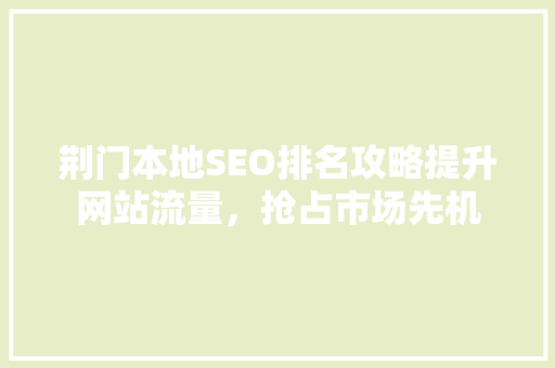 荆门本地SEO排名攻略提升网站流量，抢占市场先机  第1张
