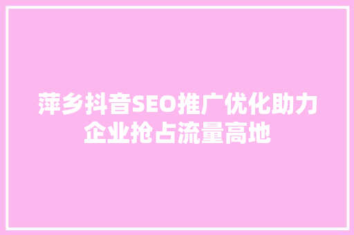 萍乡抖音SEO推广优化助力企业抢占流量高地