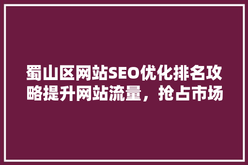 蜀山区网站SEO优化排名攻略提升网站流量，抢占市场先机